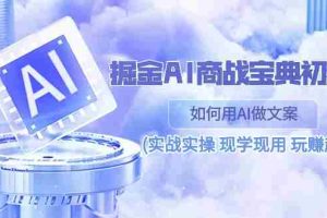 (10813期)掘金AI 商战 宝典 初级班:如何用AI做文案(实战实操 现学现用 玩赚超值)