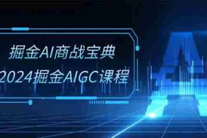 (10811期)掘金AI 商战宝典-系统班:2024掘金AIGC课程(30节视频课)