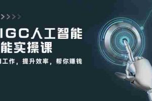 (10762期)AIGC 人工智能全能实操课:用AI工作,提升效率,帮你赚钱(33节课)