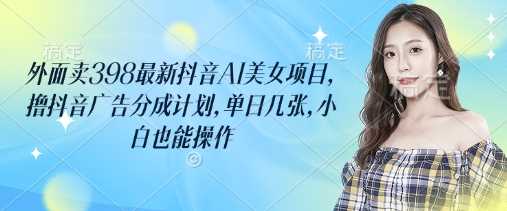 外面卖398最新抖音AI美女项目,撸抖音广告分成计划,单日几张,小白也能操作