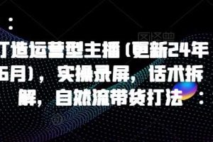 打造运营型主播(更新25年4月)，实操录屏，话术拆解，自然流带货打法
