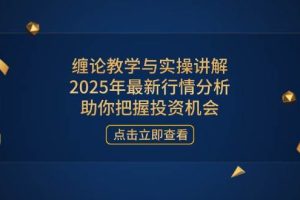 （14268期）缠论教学与实操讲解，2025年最新行情分析，助你把握投资机会