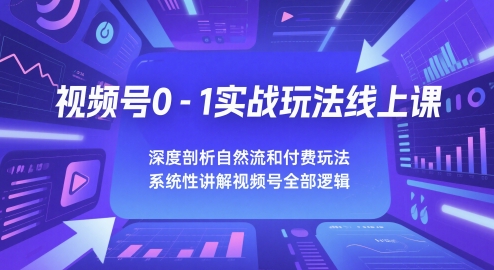 视频号0-1实战玩法线上课，深度剖析自然流和付费玩法，统性讲解视频号全部逻辑