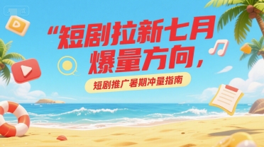 短剧拉新七月爆量方向,短剧推广暑期冲量指南
