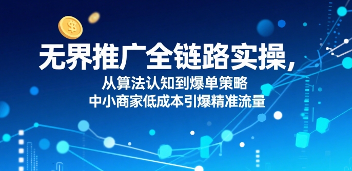 ​无界推广全链路实操，从算法认知到爆单策略，中小商家低成本引爆精准流量