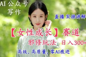 AI写作【女性成长】赛道内容邪修玩法，日入5张+，直播落地实操讲解