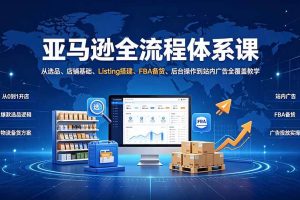 （19409期）亚马逊全流程体系课：从选品、店铺基础、Listing搭建、FBA备货、后台操作到站内广告全覆盖教学