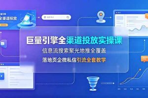 （19181期）巨量引擎全渠道投放实操课，信息流搜索聚光地推全覆盖，落地页企微私信引流全套教学