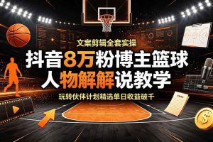 （19135期）抖音8万粉博主篮球人物解说教学，文案剪辑全套实操，玩转伙伴计划精选单日收益破千