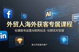 （19021期）外贸人海外获客专属课程-更新6月，讲解社媒账号运营AI矩阵玩法，社群实时答疑助力开发海外客户