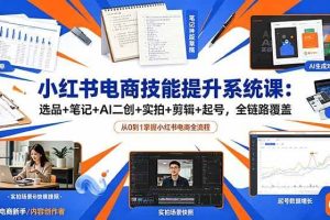 （18947期）小红书电商技能提升系统课：选品+笔记+AI二创+实拍+剪辑+起号，全链路覆盖