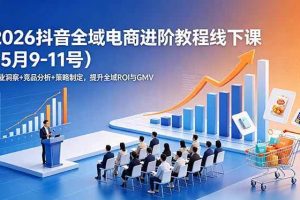 （18893期）2026抖音全域电商进阶教程线下课（5月9-11号）行业洞察+竞品分析+策略制定，提升全域ROI与GMV