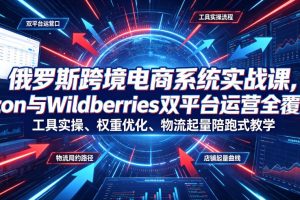 俄罗斯跨境电商系统实战课，Ozon与Wildberries双平台运营全覆盖，工具实操、权重优化、物流履约、店铺起量陪跑式教学