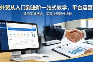 （18795期）外贸从入门到进阶一站式教学，平台运营 + 业务实操结合，实现业绩稳步增长