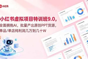 （18764期）小红书虚拟项目特训班9.0，全面拥抱AI，批量产出原创PPT货源，单品/单店纯利润几万到几十W