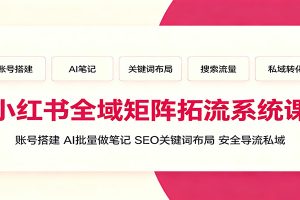 小红书全域矩阵拓流系统课：账号搭建、AI批量做笔记，SEO关键词布局、安全导流私域