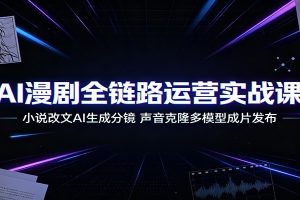 AI漫剧全链路运营实战课：小说改文AI生成分镜，声音克隆多模型成片发布