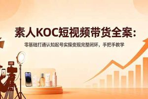 （18669期）素人KOC短视频带货全案：零基础打通认知起号实操变现完整闭环，手把手教学