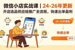 （18654期）微信小店实战课｜24-26年更新，开店选品供应链推广全流程，快速出单盈利