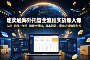 速卖通海外托管全流程实战课入驻・选品・合规・运营全链路，降本提效，带动店铺销量与收益增长