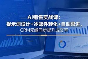 （18526期）AI销售实战课：提示词设计+冷邮件转化+自动跟进，CRM无缝同步提升成交率