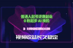 （18461期）普通人起号逆袭副业，0 粉起步 AI 换脸，3 分钟1条日创100条视频收益长久稳定