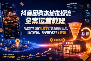 抖音团购本地推投流全案运营教程，帮助实体商家低成本打通短视频引流、到店核销、复购转化的全链路