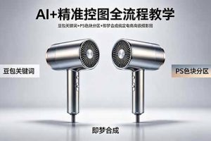 （18331期）AI+精准控图全流程教学 豆包关键词+PS色块分区+即梦合成搞定电商高级摄影图