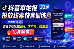抖音本地推投放线索获客训练营32期，全流程实战，告别本地投放空耗、成本高、线索差【6月新课】