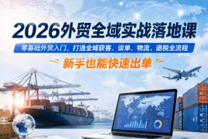 2026外贸全域实战落地课，零基础外贸入门，打通全域获客、谈单、物流、退税全流程，新手也能快速出单