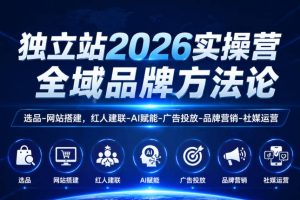 独立站2026实操营，全域品牌方法论，选品-网站搭建，红人建联-AI赋能-广告投放-品牌营销-社煤运营
