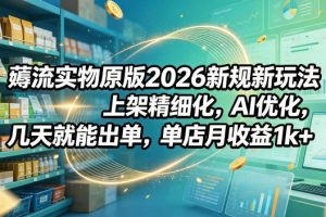 薅流实物原版2026新规新玩法，上架精细化，AI优化，几天就能出单，单店月收益1k+