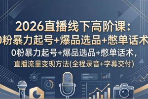 （17977期）2026直播线下高阶课：0粉暴力起号+爆品选品+憋单话术，直播流量变现方法(全程录音+字幕交付)