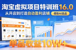 淘宝虚拟项目特训班16.0，从开店到打造自动盈利店铺，借助AI选品，单品收益10W+（更新5月）