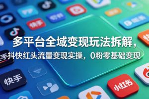 多平台全域变现玩法拆解，抖快红头流量变现实操，0粉零基础变现