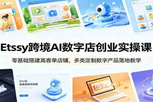 Etsy跨境AI数字店创业实操课：零基础搭建高客单店铺，多类定制数字产品落地教学