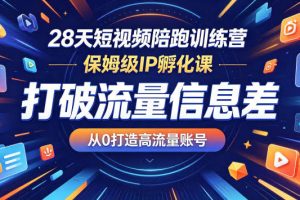 28天短视频陪跑训练营，保姆级IP孵化课，打破流量信息差，从0打造高流量账号