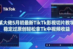 某大佬5月初最新TikTk影视切片教学，稳定过原创轻松拿Tk中视频收益