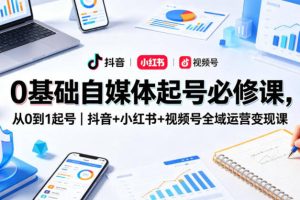 0基础自媒体起号必修课，从0到1起号｜抖音+小红书+视频号全域运营变现课