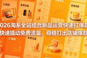 2026淘系全站结合新品运营快速打爆款，快速撬动免费流量，稳稳打出店铺爆款（更新5月12日）