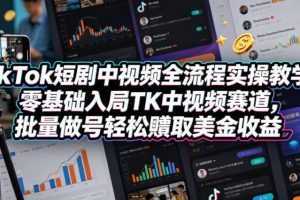 TikTok短剧中视频全流程实操教学，零基础入局TK中视频赛道，批量做号轻松賺取美金收益
