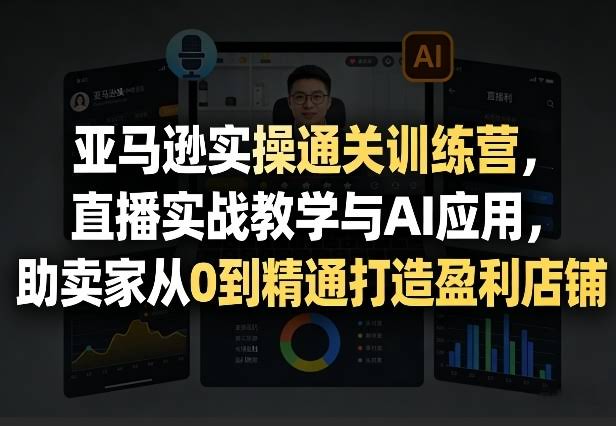 亚马逊实操通关训练营,直播实战教学与AI应用,助卖家从0到精通打造盈利店铺(更新4月29日)