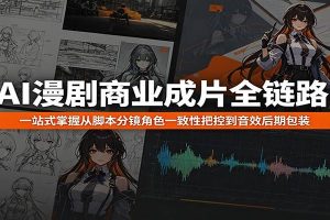 AI漫剧商业成片全链路：一站式掌握从脚本分镜角色一致性把控到音效后期包装