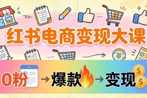 （17843期）小红书电商变现大课：3个月37万实操拆解，0粉开店到爆款笔记全流程