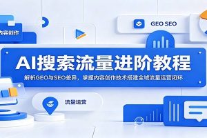 AI搜索流量进阶教程：解析GEO与SEO差异，掌握内容创作技术搭建全域流量运营闭环