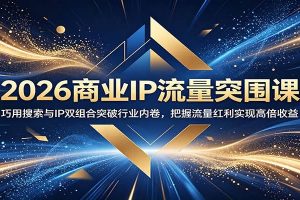 2026商业IP流量突围课：巧用搜索与IP双组合突破行业内卷，把握流量红利实现高倍收益