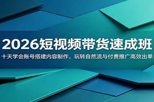 2026短视频带货速成班：十天学会账号搭建内容制作，玩转自然流与付费推广高效出单