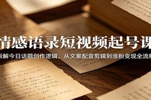 情感语录短视频起号课：拆解今日话题创作逻辑，从文案配音剪辑到涨粉变现全流程