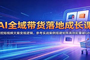 AI全域带货落地成长课：深挖短视频文案变现逻辑，参考实战案例搭建矩阵高效起量破GMV