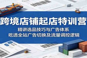 跨境店铺起店特训营：精讲选品技巧与广告体系，吃透全站广告切换及流量调控逻辑